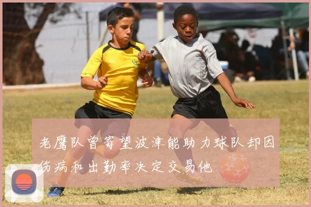 老鹰队曾寄望波津能助力球队却因伤病和出勤率决定交易他