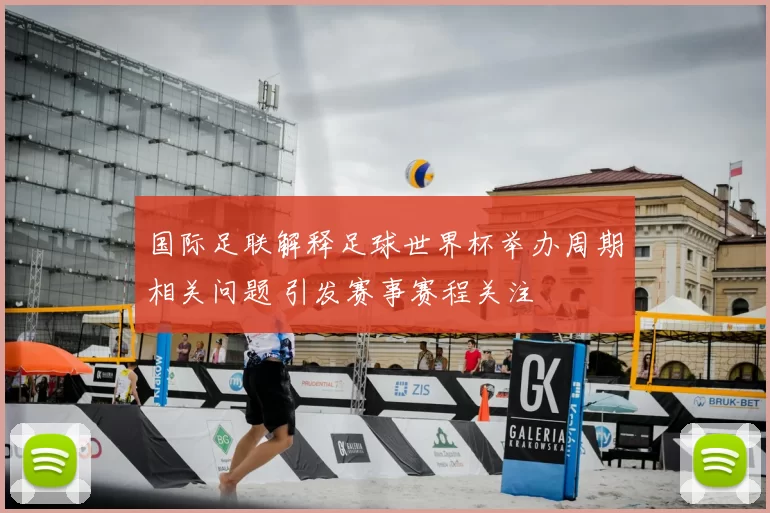 国际足联解释足球世界杯举办周期相关问题 引发赛事赛程关注