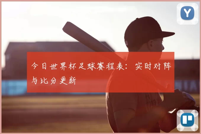 今日世界杯足球赛程表：实时对阵与比分更新