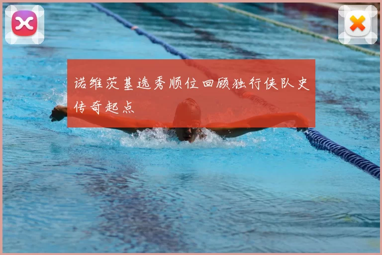 诺维茨基选秀顺位回顾独行侠队史传奇起点