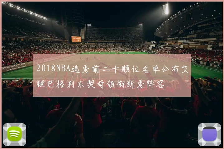 2018NBA选秀前二十顺位名单公布艾顿巴格利东契奇领衔新秀阵容